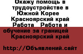 Окажу помощь в трудоустройстве в Южной Корее - Красноярский край Работа » Работа и обучение за границей   . Красноярский край